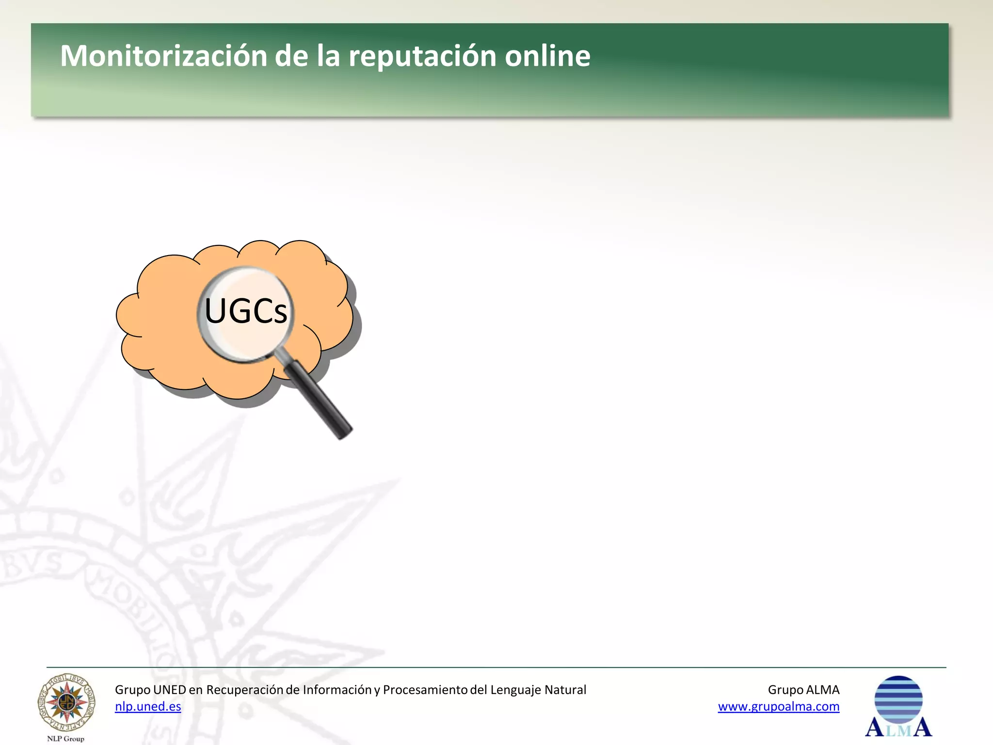 Monitorización de la reputación online




                 UGCs




   Grupo UNED en Recuperación de Información y Procesamiento del Lenguaje Natural          Grupo ALMA
   nlp.uned.es                                                                      www.grupoalma.com
 
