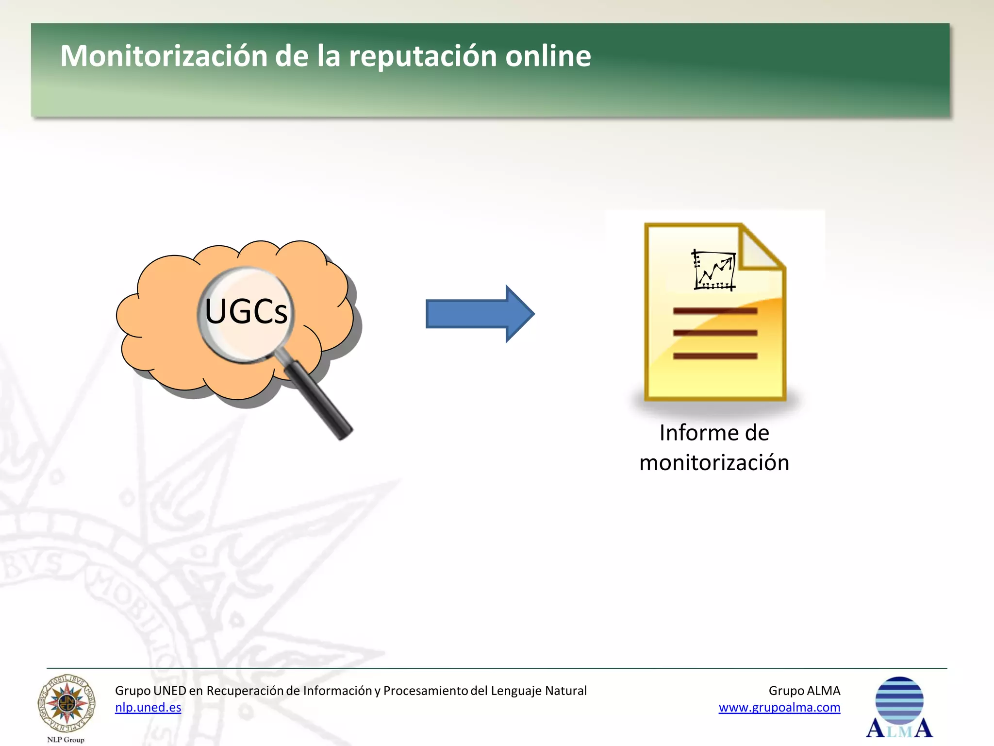Monitorización de la reputación online




                 UGCs


                                                                                     Informe de
                                                                                    monitorización




   Grupo UNED en Recuperación de Información y Procesamiento del Lenguaje Natural                 Grupo ALMA
   nlp.uned.es                                                                             www.grupoalma.com
 