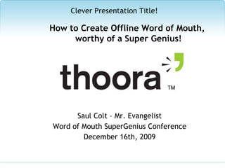 Saul Colt – Mr. Evangelist Word of Mouth SuperGenius Conference December 16th, 2009 Clever Presentation Title! How to Create Offline Word of Mouth,  worthy of a Super Genius! 