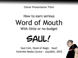 Saul Colt, Head of Magic – Saul! Yorkville Media Centre -  July20th, 2010 Clever Presentation Title! How to earn serious Word of Mouth With little or no budget 