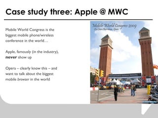 Case study three: Apple @ MWC Mobile World Congress is the  biggest mobile phone/wireless  conference in the world  Apple, famously (in the industry),  never  show up Opera C clearly know this C and want to talk about the biggest mobile  browser  in the world 