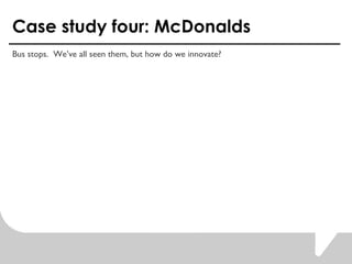 Case study four: McDonalds Bus stops.  Weve all seen them, but how do we innovate?  