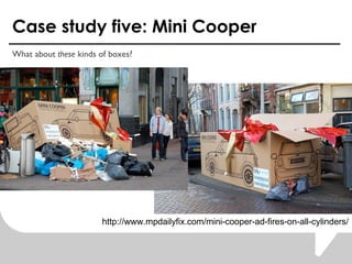 Case study five: Mini Cooper What about  these  kinds of boxes? http://www.mpdailyfix.com/mini-cooper-ad-fires-on-all-cylinders/ 