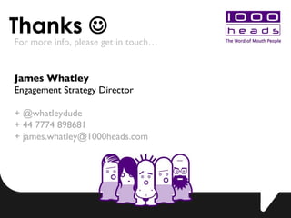 Thanks  ?   For more info, please get in touch James Whatley Engagement Strategy Director + @whatleydude  + 44 7774 898681 + james.whatley@1000heads.com 