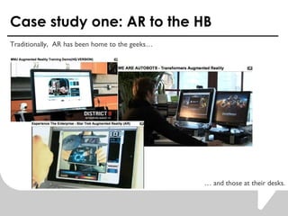 Case study one: AR to the HB Traditionally,  AR has been home to the geeks    and those at their desks. 