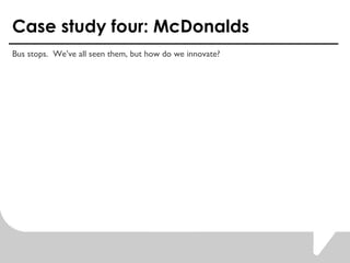 Case study four: McDonalds <ul><li>Bus stops.  We’ve all seen them, but how do we innovate?  </li></ul>