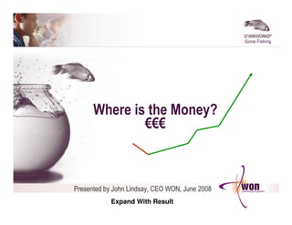©
                                                Gone Fishing




      Where is the Money?
              €€€



Presented by John Lindsay, CEO WON, June 2008
            Expand With Result
 