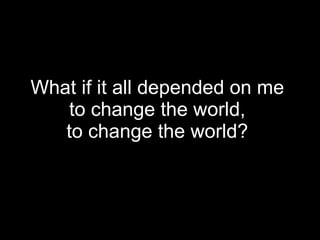 What if it all depended on me  to change the world,  to change the world?   