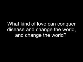 What kind of love can conquer disease and change the world, and change the world?  