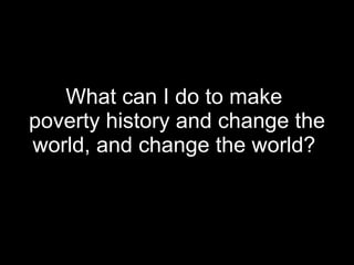 What can I do to make  poverty history and change the world, and change the world?  
