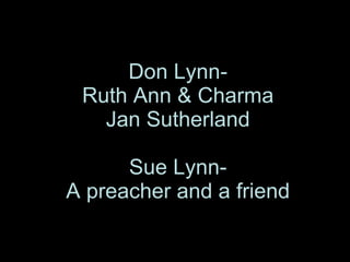 Don Lynn- Ruth Ann & Charma Jan Sutherland Sue Lynn- A preacher and a friend 