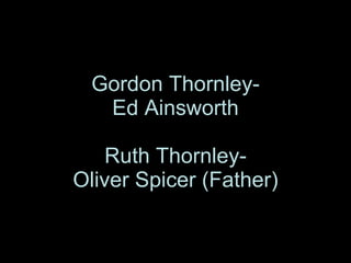 Gordon Thornley- Ed Ainsworth Ruth Thornley- Oliver Spicer (Father) 