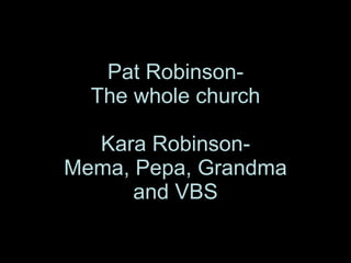 Pat Robinson- The whole church Kara Robinson- Mema, Pepa, Grandma and VBS 