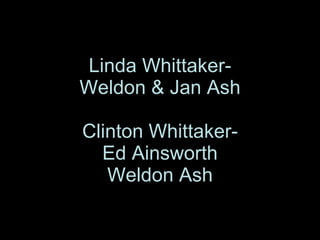 Linda Whittaker- Weldon & Jan Ash Clinton Whittaker- Ed Ainsworth Weldon Ash 