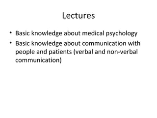 Lectures
• Basic knowledge about medical psychology
• Basic knowledge about communication with
people and patients (verbal and non-verbal
communication)
 