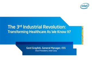 The 3rd Industrial Revolution:
Transforming Healthcare As We Know It?
Gord Graylish, General Manager, ESS
Vice President, Intel Corp
 