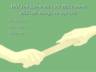 Did you know that the three most difficult things to say are: I love you. I’m sorry. Help me. 