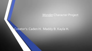 Wonder Character Project 
Creator’s: Caden H. Maddy B. Kayla H. 
 