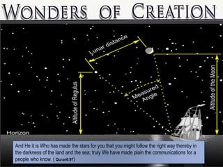 And He it is Who has made the stars for you that you might follow the right way thereby in
the darkness of the land and the sea; truly We have made plain the communications for a
people who know. ( Quran6:97)
 