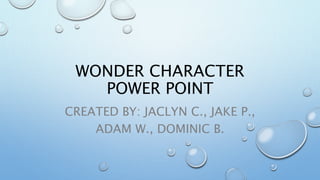 WONDER CHARACTER 
POWER POINT 
CREATED BY: JACLYN C., JAKE P., 
ADAM W., DOMINIC B. 
 