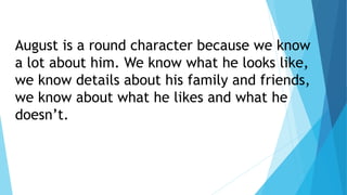 August is a round character because we know
a lot about him. We know what he looks like,
we know details about his family and friends,
we know about what he likes and what he
doesn’t.
 
