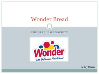 Wonder Bread

THE STAPLE OF SOCIETY




                        by Jay Carvin
 