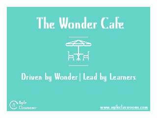 Driven by Wonder|Lead by Learners
www.agileclassrooms.com
The Wonder Cafe
 