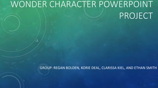 WONDER CHARACTER POWERPOINT 
PROJECT 
GROUP: REGAN BOLDEN, KORIE DEAL, CLARISSA KIEL, AND ETHAN SMITH 
 