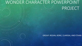 WONDER CHARACTER POWERPOINT 
PROJECT 
GROUP: REGAN, KORIE, CLARISSA, AND ETHAN 
 