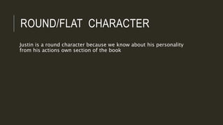 ROUND/FLAT CHARACTER
Justin is a round character because we know about his personality
from his actions own section of the book
 