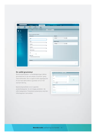 En solid grunnmur
Basisfunksjonaliteten i e-handelsløsningen dekker
grunnbehovet til de som ønsker å komme i gang
med netthandel. Den er også et solid utgangspunkt
for de med større behov og ønsker om en mer
avansert løsning.

Basisfunksjonaliteten lar en opprette
produktkategorier, for så å legge produkter i de
ulike kategoriene. Produktene presenteres med den
informasjonen man ønsker.




                          Wondercode publisering & e-handel - 9 -
 