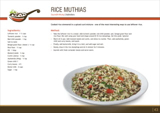 RICE MUTHIAS
Ingredients:
Leftover rice – 1 ½ cups
Turmeric powder – ¼ tsp
Red chilli powder – 1 tsp
Salt to taste
Bengal gram flour ( besan )- ¼ cup
Rice flour – ¼ cup
Oil – 1 tbsp
Mustard seeds – ¼ tsp
Cumin (Jeera) – ¼ tsp
Asafoetida (Hing) – ¼ tsp
Green chilli 1
Curry leaves – 4-5
Butter milk – 2 cups
Sugar – 1 tsp
Method:
?
?
?
?
?
Take the leftover rice in a vessel. Add turmeric powder, red chilli powder, salt, bengal gram flour and
rice flour. Mix well using your hand and shape around 8-10 rice dumplings. Set this aside. Splutter
Warm oil in pan. Add mustard seeds and cumin, and allow to crackle. Then, add asafoetida, green
chilli and curry leaves, and sauté.
Finally, add buttermilk, bring it to a boil, and add sugar and salt.
Slowly, drop in the rice dumplings and let it simmer for 5 minutes.
Garnish with fresh coriander leaves and serve warm.
Cooked rice simmered in a spiced curd mixture - one of the most interesting ways to use leftover rice.
43
Saurabh Muley | Vadodara
 