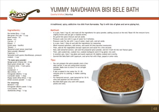 YUMMY NAVDHANYA BISI BELE BATH
Ingredients:
Par-boiled Rice - 1 cup
Red gram (Tur) dal - ½ cup
Pearl onions - 15
Beans - 4-5
Carrots - 2
Potato - 1
Green peas - handful
Tomato - 1
Tamarind small lemon sized ball
Spice powder (Masala)*
Capsicum - 1
Sprouted multi grains (Navdhanya), pressure
cooked - 1 cup
*To make spice powder:
Bengal gram (Chana) dal - 2 tsp
Black gram (Urad) dal - 1 tsp
Cinnamon stick - 1 inch piece
Cloves - 2
Cardamom -1
Red chillies - 6-7
Fenugreek (Methi)- ½ tsp
Coriander seeds - 1 tbsp
Poppy seeds (Khus Khus) -1 tsp
Dried coconut powder - ½ cup
For seasoning:
Mustard -1 tsp
Fenugreek (Methi) seeds- ¼ tsp
Curry leaves - few
Asafoetida (Hing) - ¼ tsp
Method:
?
?
?
?
?
?
?
?
?
?
?
In a pan, heat 1 tsp oil, and roast all the ingredients for spice powder, adding coconut at the end. Roast till the mixture turns
slightly brown and you get a roasted aroma.
Dry grind this spice mixture and set aside.
Pressure cook rice with 4 cups of water for 4 whistles.
Pressure cook Tur dal with 1 cup of water, mash well, and set aside.
In a pan, heat 1 tbsp oil and add the ingredients for seasoning.
When mustard splutters, add onions, and sauté till they become translucent.
Then, add all the vegetables (except capsicum) and sauté for a few seconds.
Now, add tamarind extract, salt and the prepared spice powder, and let it boil till the raw flavour goes.
Then, add cooked dal, cooked rice, cooked multigrain and 4-5 tsp ghee; mix well.
In another pan, heat 1 tsp ghee and sauté capsicum till slightly cooked and crunchy.
Garnish Bisi Bele Bath with capsicum, and serve hot with chips, papad or onion raita.
Tips:
?
?
?
?
You can prepare the spice powder even a few
days earlier, if you are using dried coconut
powder. Make sure to store it in an airtight
container.
If dal is soaked in hot water for 15 -20
minutes prior to cooking, it makes cooking
quicker.
For Tamarind extract, soak tamarind for 10-15
mins and squeeze out the extract.
Bisi Bele Bath goes very well with papad,
pickle and raita.
A traditional, spicy, addictive rice dish from Karnataka. Top it with lots of ghee and serve piping hot.
48
Geetha Sridhar | Mumbai
 