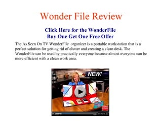 Wonder File Review Click Here for the  WonderFile  Buy One Get One Free Offer  The As Seen On TV WonderFile  organizer is a portable workstation that is a perfect solution for getting rid of clutter and creating a clean desk. The WonderFile can be used by practically everyone because almost everyone can be more efficient with a clean work area. 