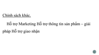 Chính sách khác.
Hỗ trợ Marketing Hỗ trợ thông tin sản phẩm – giải
pháp Hỗ trợ giao nhận
 
