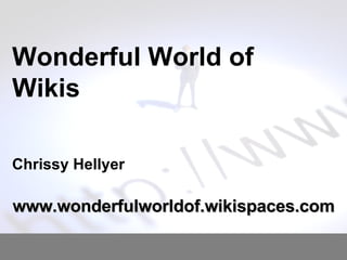 Wonderful World of Wikis Chrissy Hellyer www.wonderfulworldof.wikispaces.com 