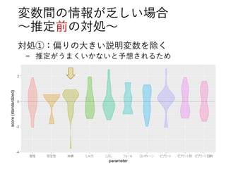 変数間の情報が乏しい場合
～推定前の対処～
対処①：偏りの大きい説明変数を除く
− 推定がうまくいかないと予想されるため
 