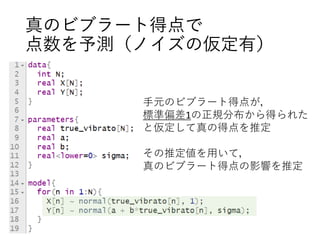 真のビブラート得点で
点数を予測（ノイズの仮定有）
手元のビブラート得点が，
標準偏差1の正規分布から得られた
と仮定して真の得点を推定
その推定値を用いて，
真のビブラート得点の影響を推定
 