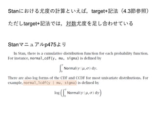 Stanマニュアルp475より
Stanにおける尤度の計算といえば，target+記法（4.3節参照）
ただしtarget+記法では，対数尤度を足し合わせている
 