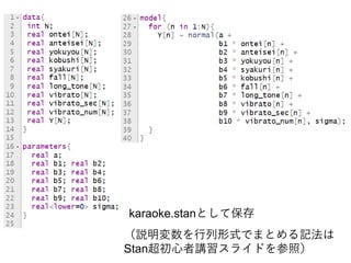 （説明変数を行列形式でまとめる記法は
Stan超初心者講習スライドを参照）
karaoke.stanとして保存
 