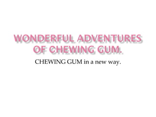 CHEWING GUM in a new way.
 