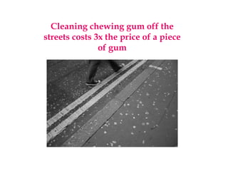 Cleaning chewing gum off the
streets costs 3x the price of a piece
of gum
 
