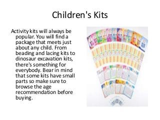 Children's Kits
Activity kits will always be
popular. You will find a
package that meets just
about any child. From
beadin...