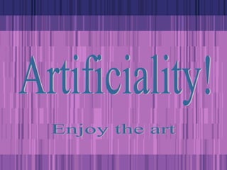 Artificiality! Enjoy the art  