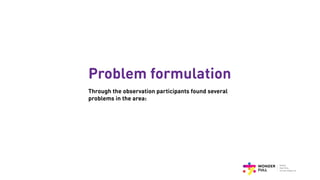 Problem formulation
Through the observation participants found several
problems in the area:
 