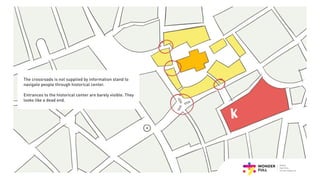 The crossroads is not supplied by information stand to
navigate people through historical center.
Entrances to the historical center are barely visible. They
looks like a dead end.
 