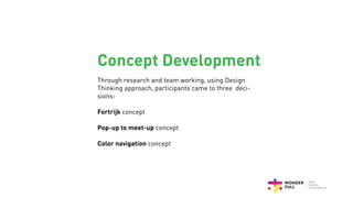 Concept Development
Through research and team working, using Design
Thinking approach, participants came to three deci-
sions:
Fortrijk concept
Pop-up to meet-up concept
Color navigation concept
 