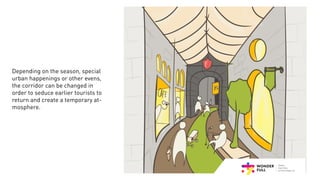 Depending on the season, special
urban happenings or other evens,
the corridor can be changed in
order to seduce earlier tourists to
return and create a temporary at-
mosphere.
 