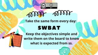 SWBAT
Take the same form every day:
Keep the objectives simple and
write them on the board to know
what is expected from ss.
 