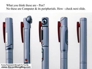 What you think these are - Pen?  No these are Computer & its peripherials. How - check next slide. Funny Powerpoint Brought To You By Jokes.StevenWongBlog.com 